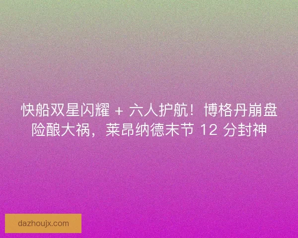 快船双星闪耀 + 六人护航！博格丹崩盘险酿大祸，莱昂纳德末节 12 分封神