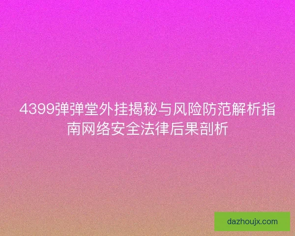 4399弹弹堂外挂揭秘与风险防范解析指南网络安全法律后果剖析