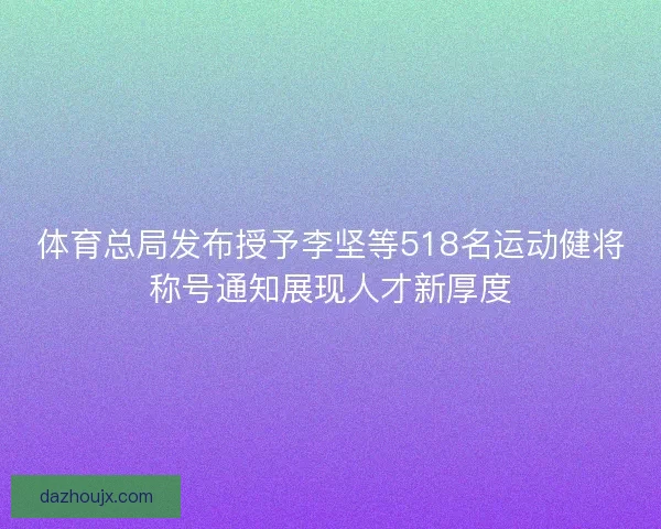 体育总局发布授予李坚等518名运动健将称号通知展现人才新厚度