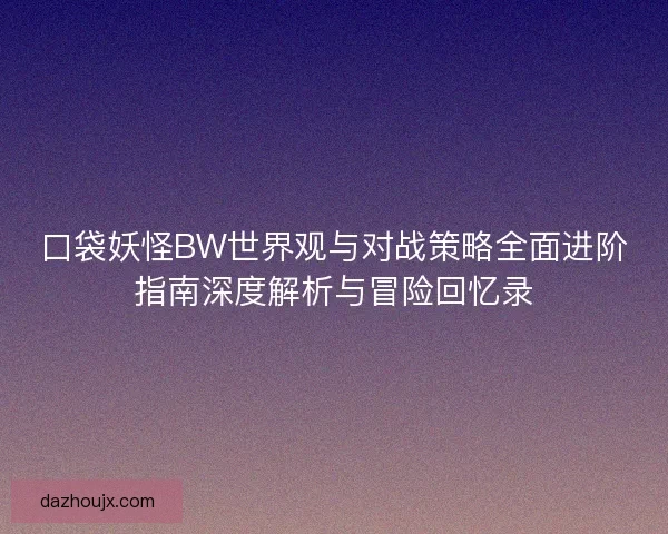 口袋妖怪BW世界观与对战策略全面进阶指南深度解析与冒险回忆录