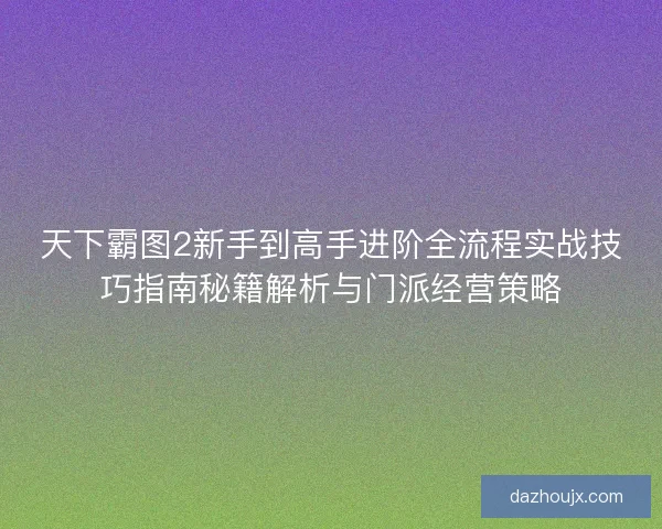 天下霸图2新手到高手进阶全流程实战技巧指南秘籍解析与门派经营策略