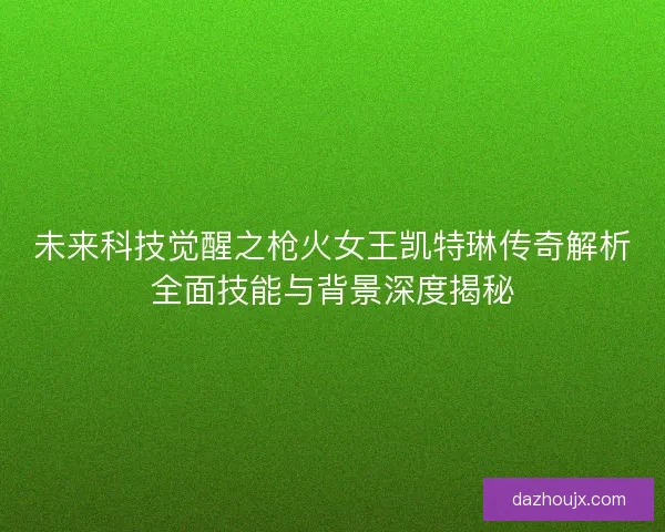 未来科技觉醒之枪火女王凯特琳传奇解析全面技能与背景深度揭秘