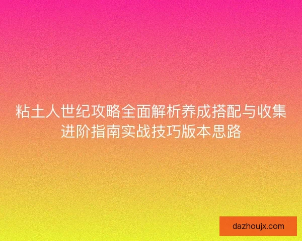 粘土人世纪攻略全面解析养成搭配与收集进阶指南实战技巧版本思路