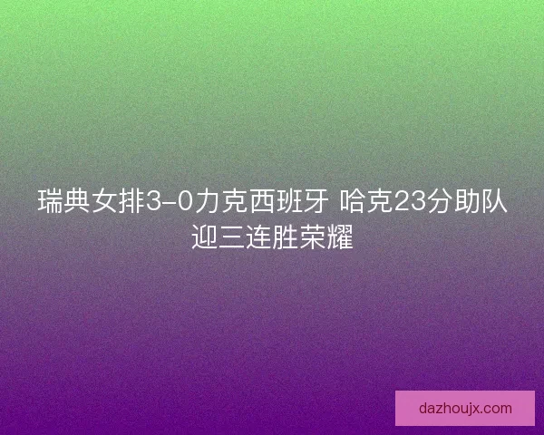 瑞典女排3-0力克西班牙 哈克23分助队迎三连胜荣耀