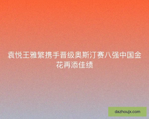 袁悦王雅繁携手晋级奥斯汀赛八强中国金花再添佳绩